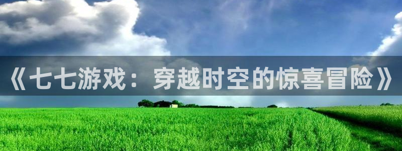 奇亿娱乐集团：《七七游戏：穿越时空的惊喜冒险》