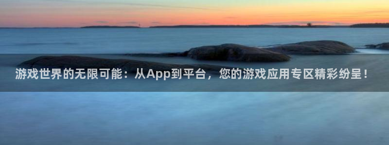 奇亿娱乐平台注册资金多少：游戏世界的无限可能：从App到平台