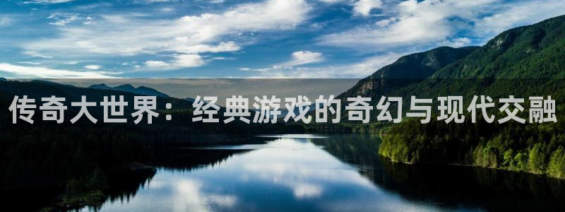 奇亿娱乐平台官网入口：传奇大世界：经典游戏的奇幻与现代交融