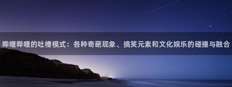 奇亿娱乐网页版地址：哔哩哔哩的吐槽模式：各种奇葩现象、搞笑元
