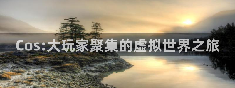 奇亿娱乐app下载地址：Cos:大玩家聚集的虚拟世界之旅