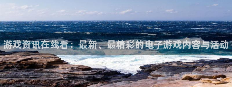 奇亿娱乐2登录：游戏资讯在线看：最新、最精彩的电子游戏内容与