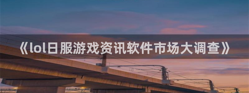 奇亿娱乐2首页登录：《lol日服游戏资讯软件市场大调查》