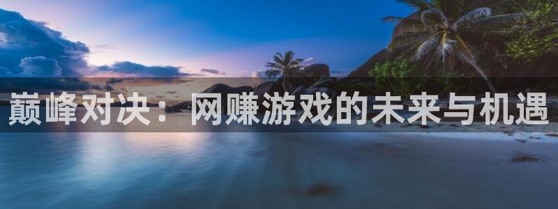 奇亿娱乐手机网页版登录：巅峰对决：网赚游戏的未来与机遇