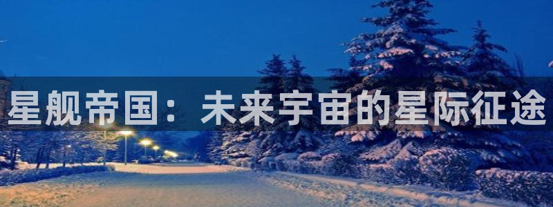 奇亿娱乐主管：星舰帝国：未来宇宙的星际征途