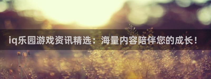 奇亿娱乐登陆地址：iq乐园游戏资讯精选：海量内容陪伴您的成长