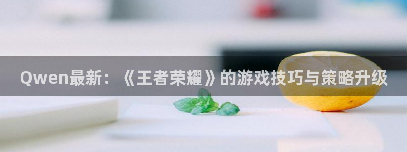 奇亿娱乐平台登录入口:Qwen最新:《王者荣耀》的游戏技巧与