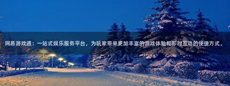 奇亿娱乐网页版地址：网易游戏通：一站式娱乐服务平台，为玩家带