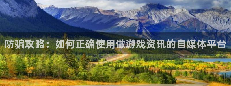 奇亿娱乐登陆测速：防骗攻略：如何正确使用做游戏资讯的自媒体平